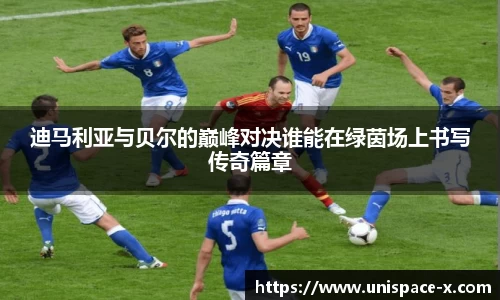迪马利亚与贝尔的巅峰对决谁能在绿茵场上书写传奇篇章